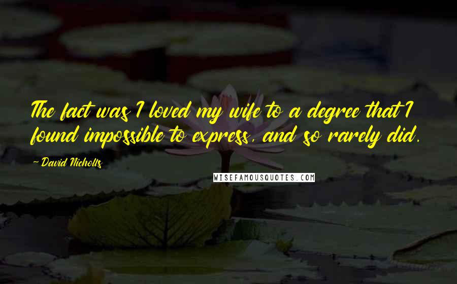 David Nicholls Quotes: The fact was I loved my wife to a degree that I found impossible to express, and so rarely did.