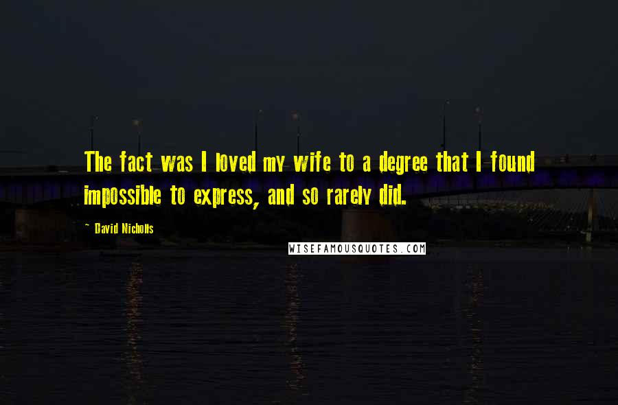 David Nicholls Quotes: The fact was I loved my wife to a degree that I found impossible to express, and so rarely did.