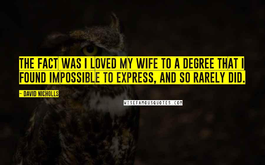 David Nicholls Quotes: The fact was I loved my wife to a degree that I found impossible to express, and so rarely did.