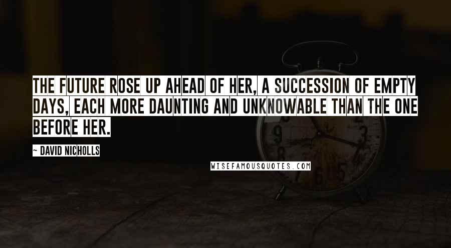 David Nicholls Quotes: The future rose up ahead of her, a succession of empty days, each more daunting and unknowable than the one before her.