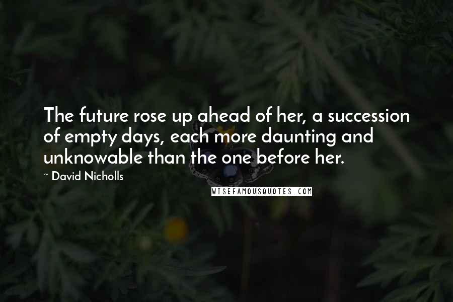 David Nicholls Quotes: The future rose up ahead of her, a succession of empty days, each more daunting and unknowable than the one before her.