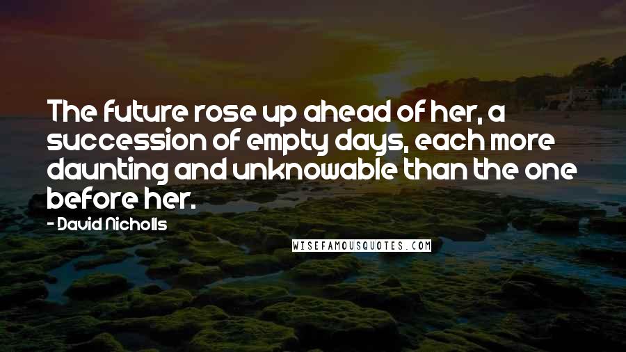 David Nicholls Quotes: The future rose up ahead of her, a succession of empty days, each more daunting and unknowable than the one before her.
