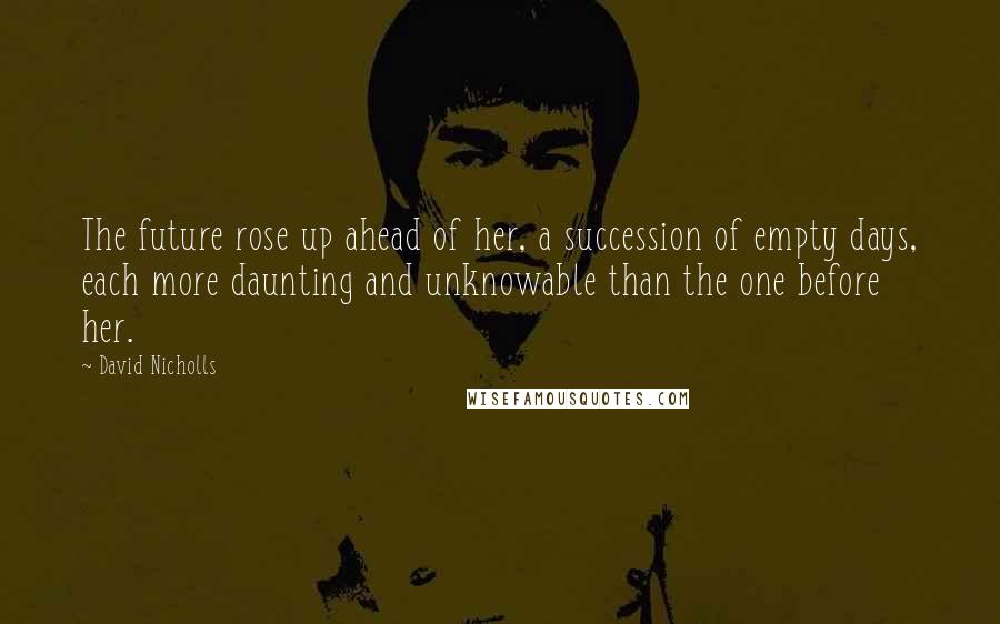 David Nicholls Quotes: The future rose up ahead of her, a succession of empty days, each more daunting and unknowable than the one before her.