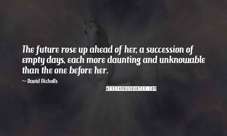 David Nicholls Quotes: The future rose up ahead of her, a succession of empty days, each more daunting and unknowable than the one before her.