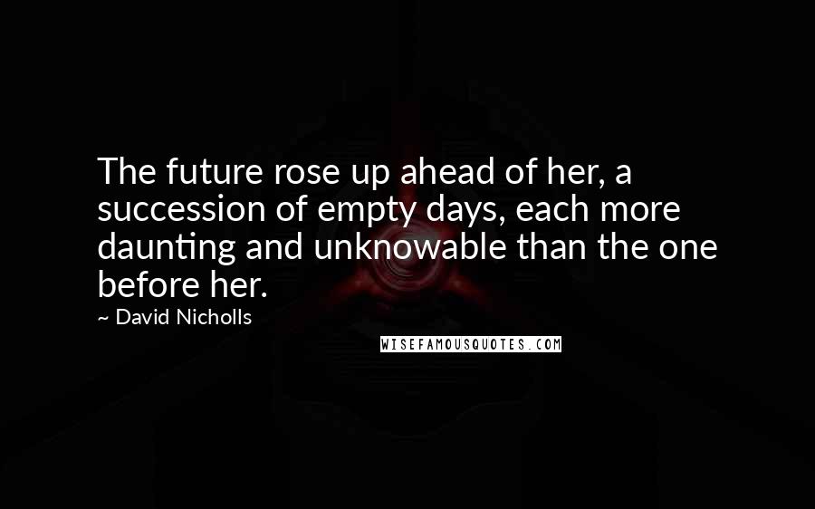 David Nicholls Quotes: The future rose up ahead of her, a succession of empty days, each more daunting and unknowable than the one before her.