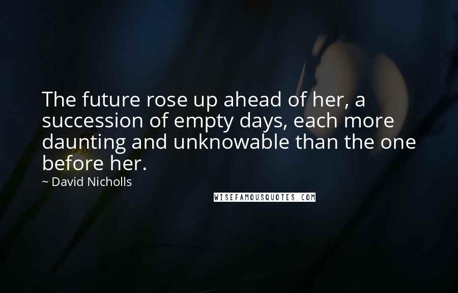 David Nicholls Quotes: The future rose up ahead of her, a succession of empty days, each more daunting and unknowable than the one before her.