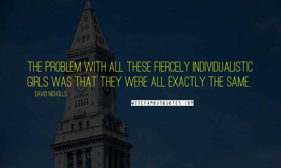 David Nicholls Quotes: The problem with all these fiercely individualistic girls was that they were all exactly the same.