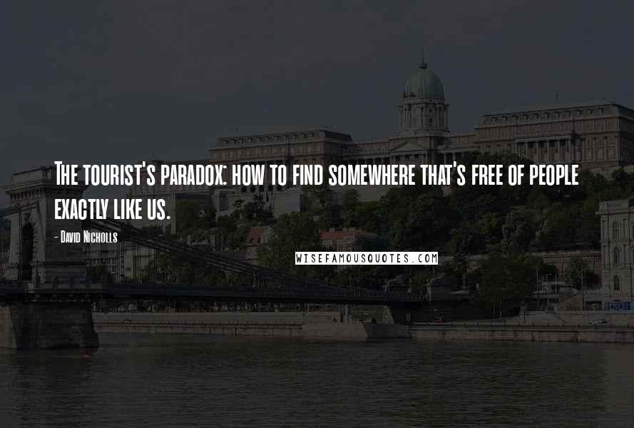 David Nicholls Quotes: The tourist's paradox: how to find somewhere that's free of people exactly like us.