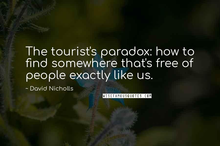 David Nicholls Quotes: The tourist's paradox: how to find somewhere that's free of people exactly like us.