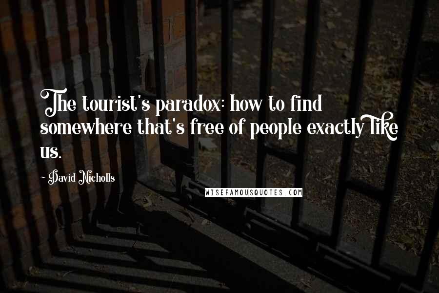 David Nicholls Quotes: The tourist's paradox: how to find somewhere that's free of people exactly like us.