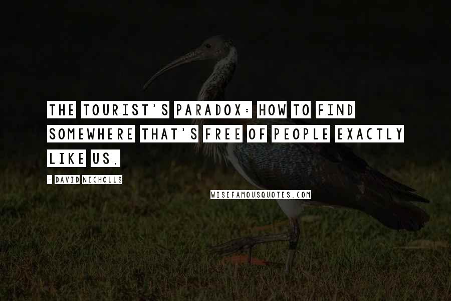 David Nicholls Quotes: The tourist's paradox: how to find somewhere that's free of people exactly like us.