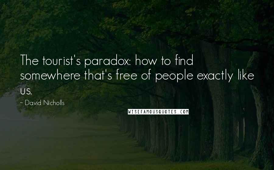David Nicholls Quotes: The tourist's paradox: how to find somewhere that's free of people exactly like us.