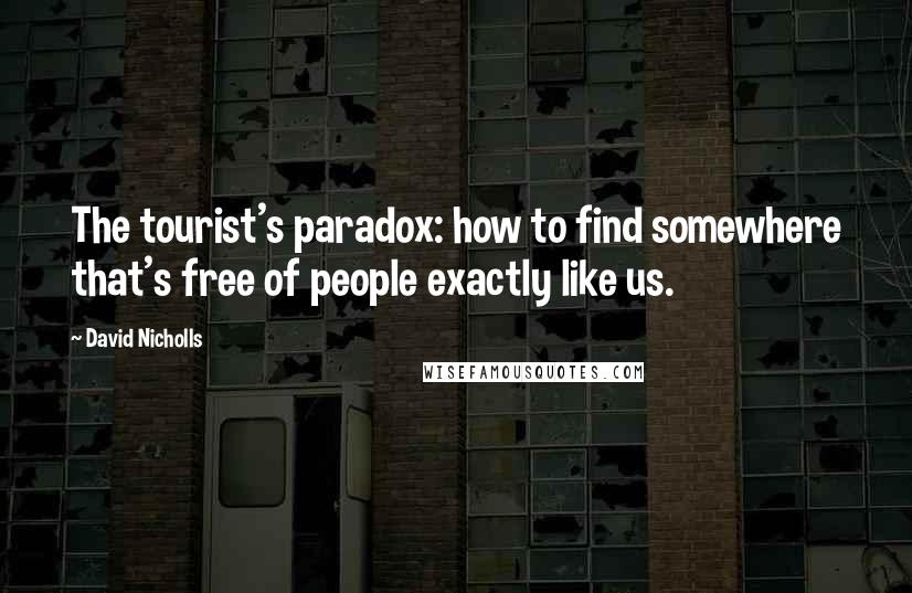 David Nicholls Quotes: The tourist's paradox: how to find somewhere that's free of people exactly like us.