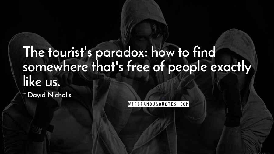 David Nicholls Quotes: The tourist's paradox: how to find somewhere that's free of people exactly like us.