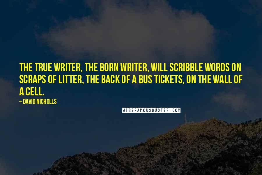 David Nicholls Quotes: The true writer, the born writer, will scribble words on scraps of litter, the back of a bus tickets, on the wall of a cell.