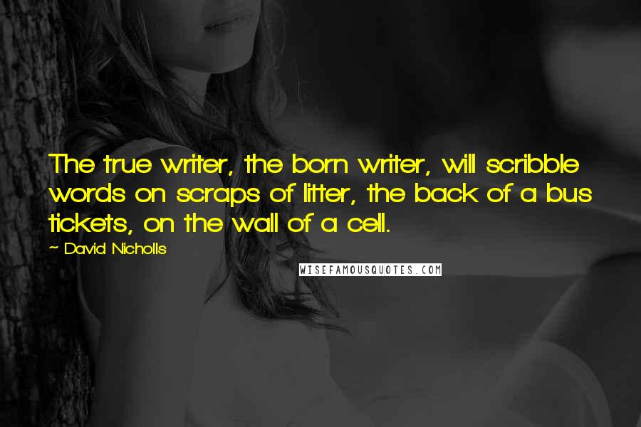 David Nicholls Quotes: The true writer, the born writer, will scribble words on scraps of litter, the back of a bus tickets, on the wall of a cell.