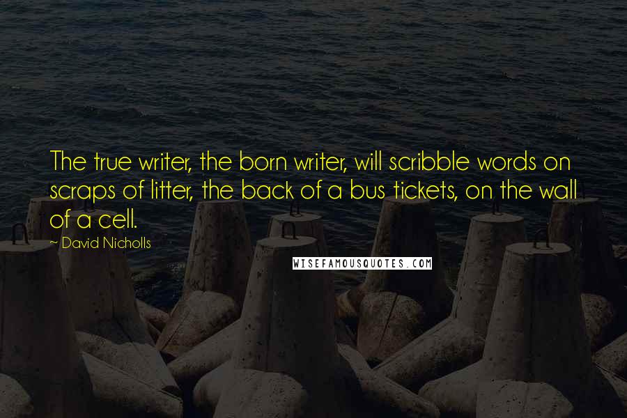 David Nicholls Quotes: The true writer, the born writer, will scribble words on scraps of litter, the back of a bus tickets, on the wall of a cell.