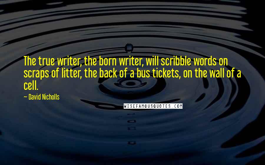David Nicholls Quotes: The true writer, the born writer, will scribble words on scraps of litter, the back of a bus tickets, on the wall of a cell.