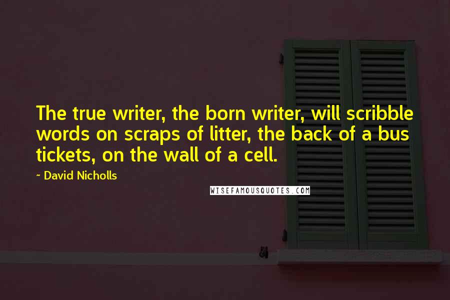 David Nicholls Quotes: The true writer, the born writer, will scribble words on scraps of litter, the back of a bus tickets, on the wall of a cell.