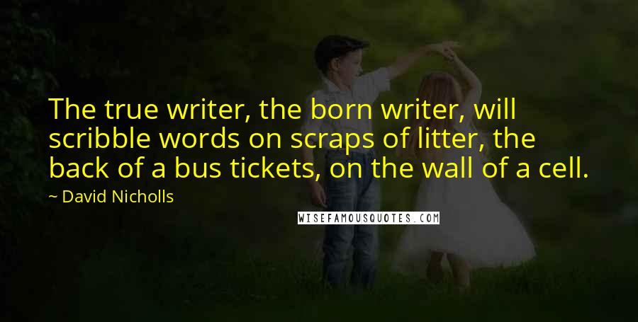 David Nicholls Quotes: The true writer, the born writer, will scribble words on scraps of litter, the back of a bus tickets, on the wall of a cell.