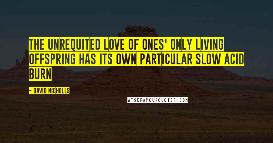 David Nicholls Quotes: The unrequited love of ones' only living offspring has its own particular slow acid burn