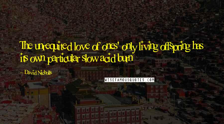 David Nicholls Quotes: The unrequited love of ones' only living offspring has its own particular slow acid burn