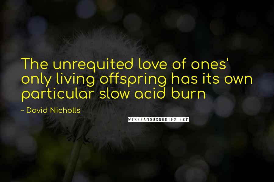 David Nicholls Quotes: The unrequited love of ones' only living offspring has its own particular slow acid burn