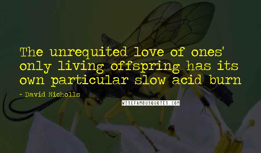 David Nicholls Quotes: The unrequited love of ones' only living offspring has its own particular slow acid burn