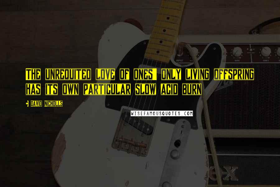 David Nicholls Quotes: The unrequited love of ones' only living offspring has its own particular slow acid burn