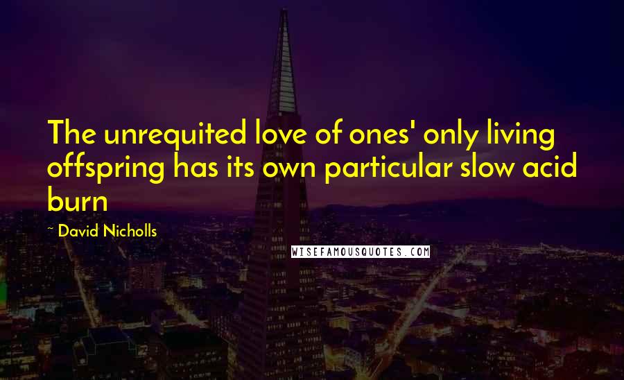 David Nicholls Quotes: The unrequited love of ones' only living offspring has its own particular slow acid burn