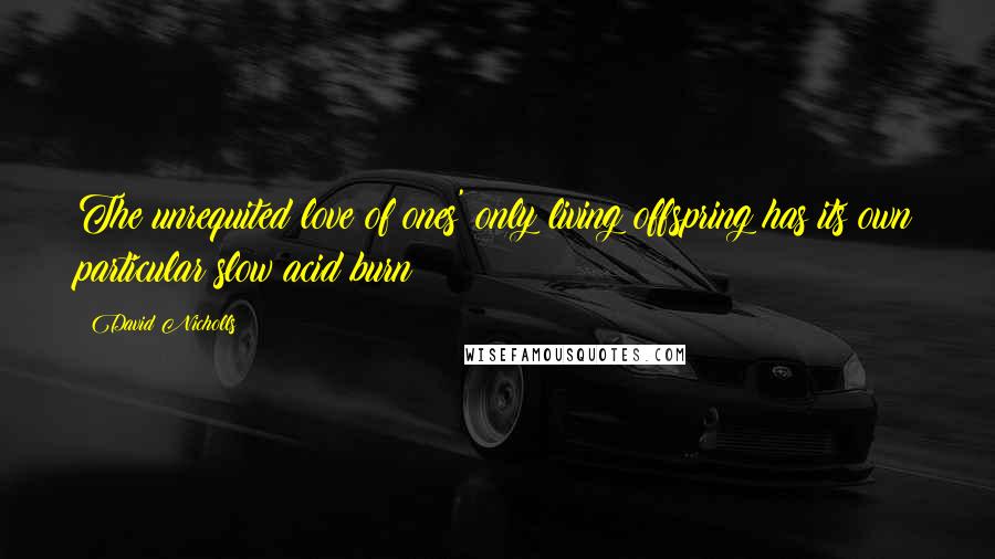 David Nicholls Quotes: The unrequited love of ones' only living offspring has its own particular slow acid burn