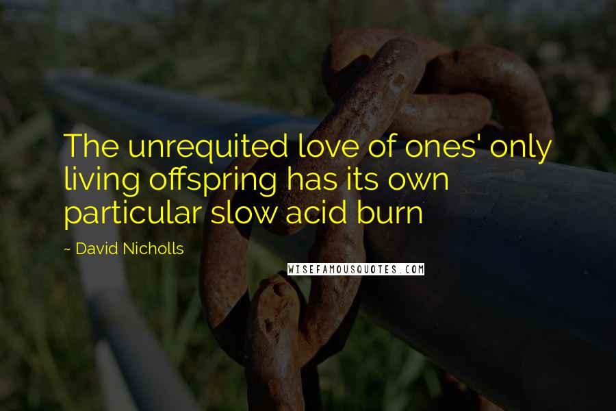 David Nicholls Quotes: The unrequited love of ones' only living offspring has its own particular slow acid burn