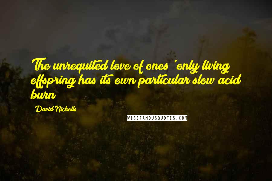 David Nicholls Quotes: The unrequited love of ones' only living offspring has its own particular slow acid burn