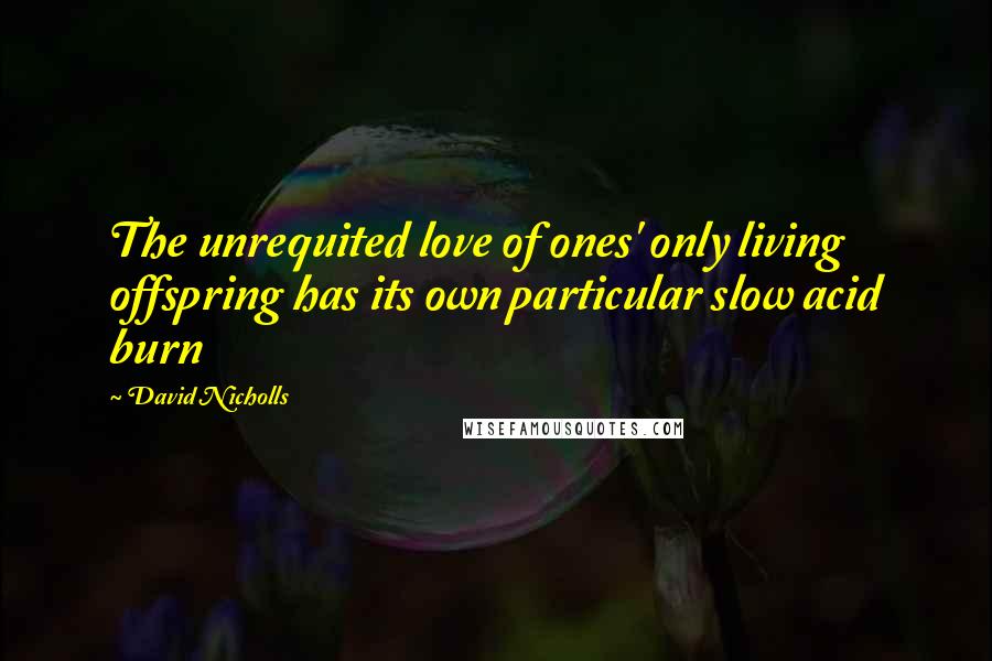 David Nicholls Quotes: The unrequited love of ones' only living offspring has its own particular slow acid burn