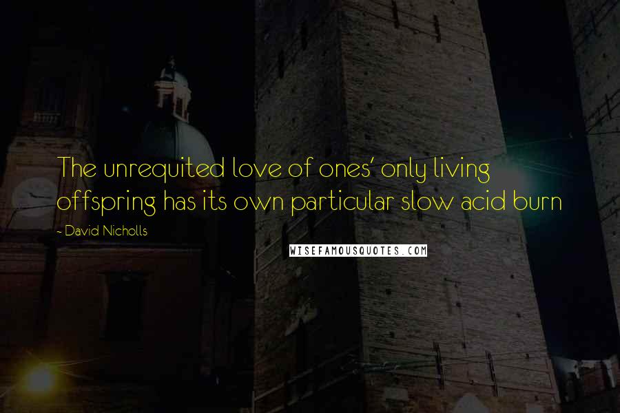 David Nicholls Quotes: The unrequited love of ones' only living offspring has its own particular slow acid burn