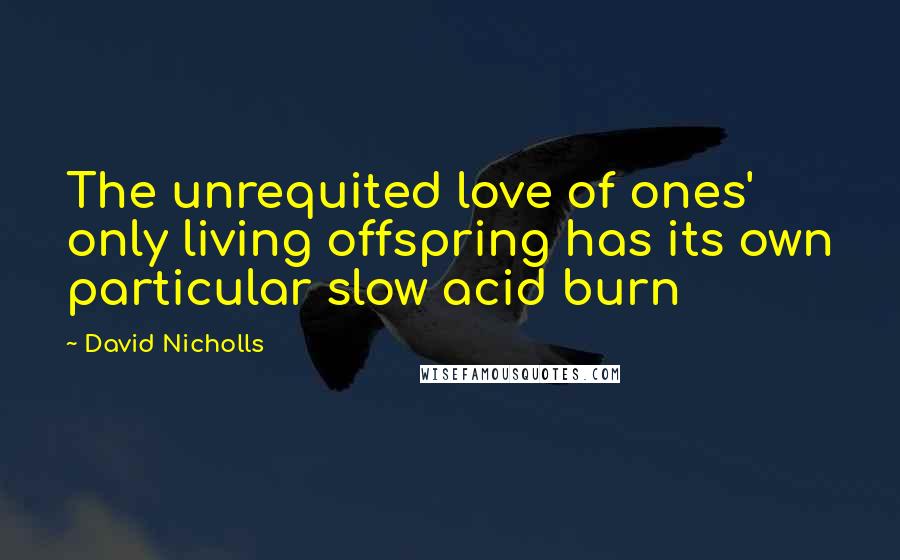 David Nicholls Quotes: The unrequited love of ones' only living offspring has its own particular slow acid burn