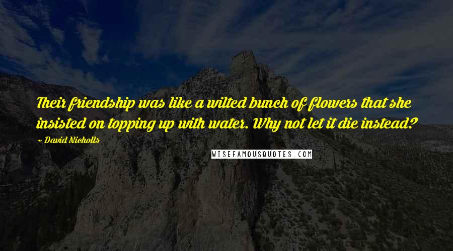 David Nicholls Quotes: Their friendship was like a wilted bunch of flowers that she insisted on topping up with water. Why not let it die instead?
