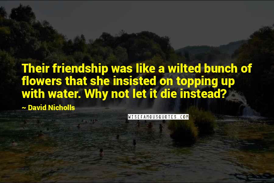 David Nicholls Quotes: Their friendship was like a wilted bunch of flowers that she insisted on topping up with water. Why not let it die instead?