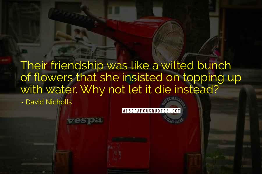 David Nicholls Quotes: Their friendship was like a wilted bunch of flowers that she insisted on topping up with water. Why not let it die instead?