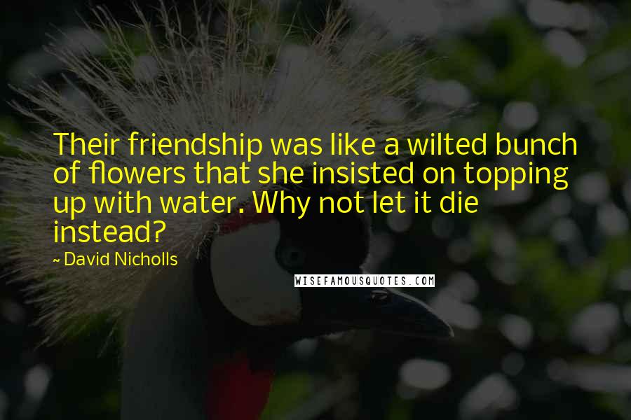 David Nicholls Quotes: Their friendship was like a wilted bunch of flowers that she insisted on topping up with water. Why not let it die instead?