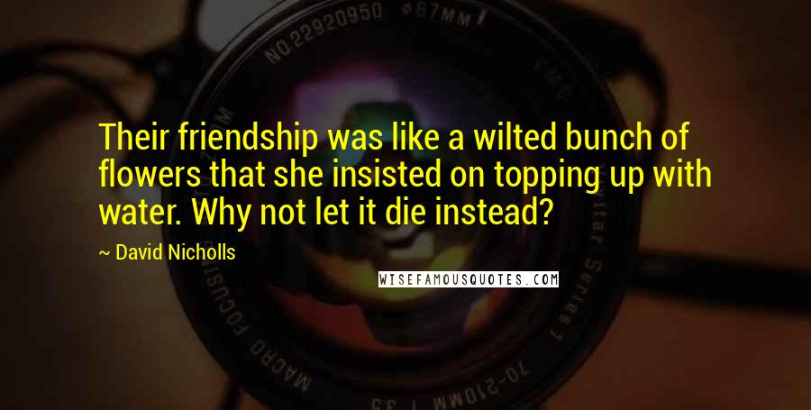 David Nicholls Quotes: Their friendship was like a wilted bunch of flowers that she insisted on topping up with water. Why not let it die instead?