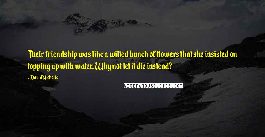 David Nicholls Quotes: Their friendship was like a wilted bunch of flowers that she insisted on topping up with water. Why not let it die instead?