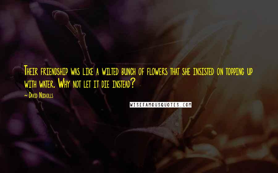 David Nicholls Quotes: Their friendship was like a wilted bunch of flowers that she insisted on topping up with water. Why not let it die instead?