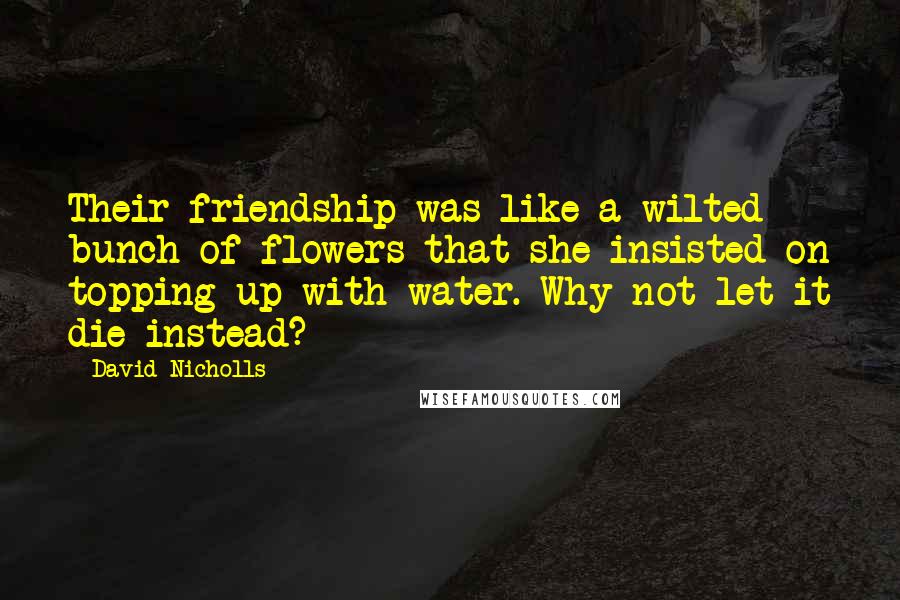 David Nicholls Quotes: Their friendship was like a wilted bunch of flowers that she insisted on topping up with water. Why not let it die instead?