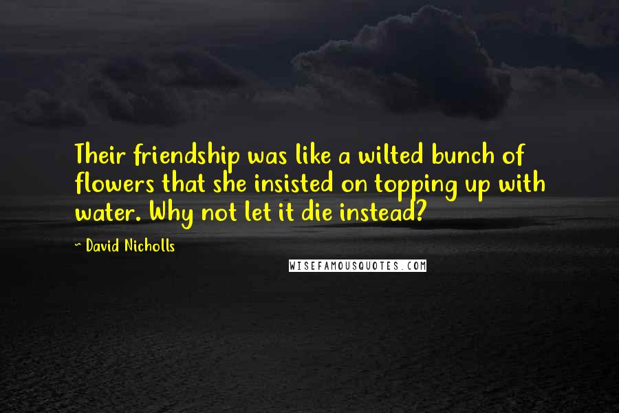 David Nicholls Quotes: Their friendship was like a wilted bunch of flowers that she insisted on topping up with water. Why not let it die instead?