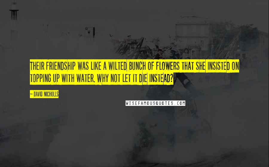 David Nicholls Quotes: Their friendship was like a wilted bunch of flowers that she insisted on topping up with water. Why not let it die instead?