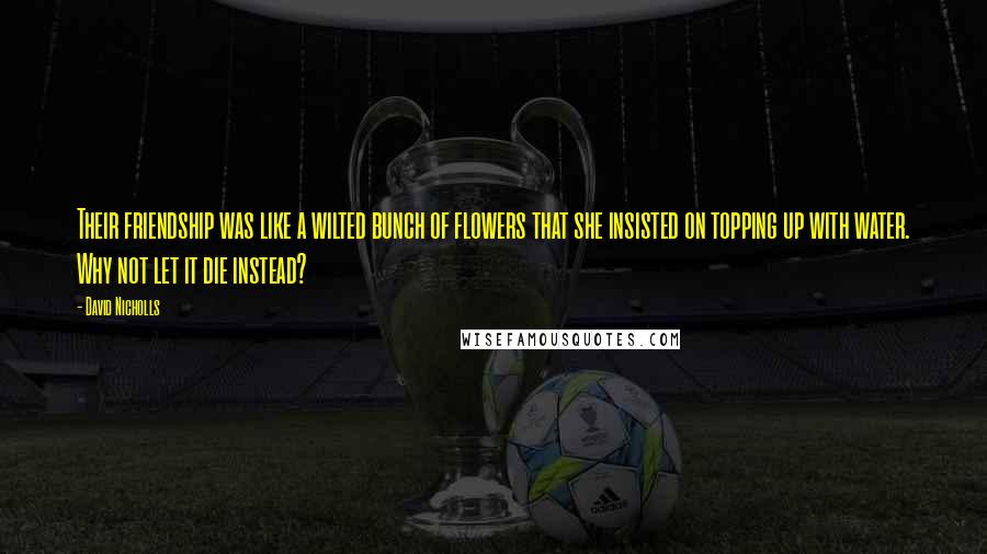 David Nicholls Quotes: Their friendship was like a wilted bunch of flowers that she insisted on topping up with water. Why not let it die instead?