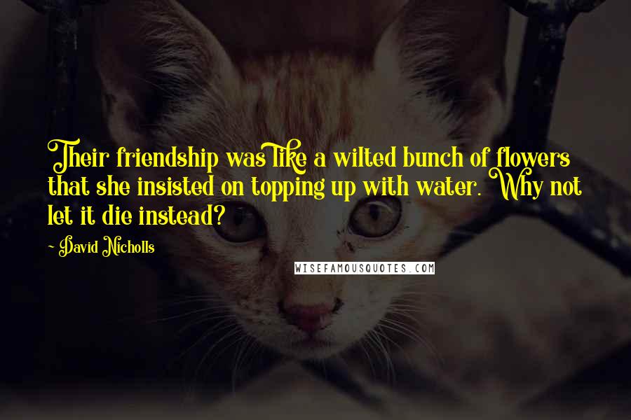 David Nicholls Quotes: Their friendship was like a wilted bunch of flowers that she insisted on topping up with water. Why not let it die instead?