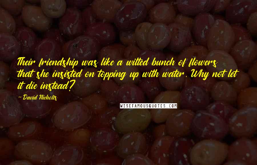 David Nicholls Quotes: Their friendship was like a wilted bunch of flowers that she insisted on topping up with water. Why not let it die instead?