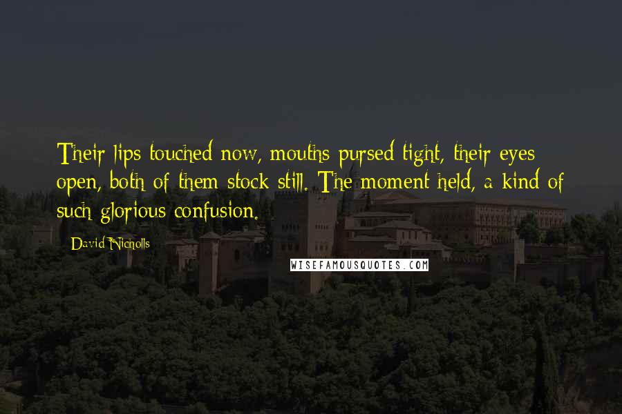 David Nicholls Quotes: Their lips touched now, mouths pursed tight, their eyes open, both of them stock still. The moment held, a kind of such glorious confusion.